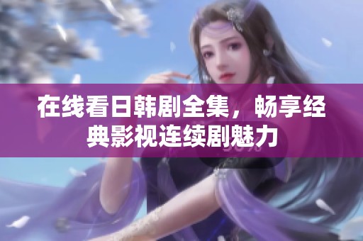 在线看日韩剧全集，畅享经典影视连续剧魅力
