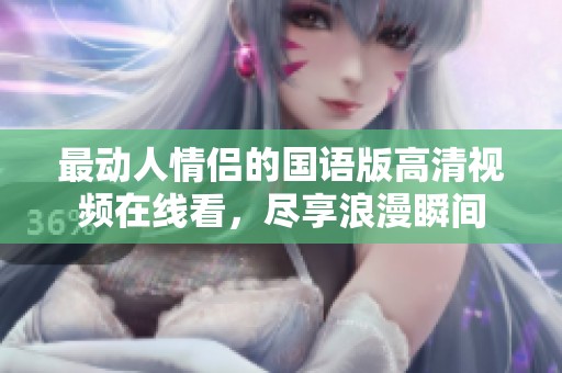 最动人情侣的国语版高清视频在线看，尽享浪漫瞬间