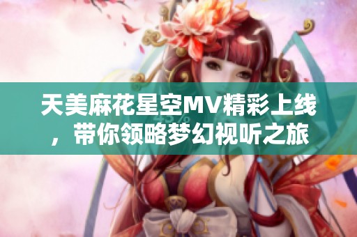天美麻花星空MV精彩上线，带你领略梦幻视听之旅