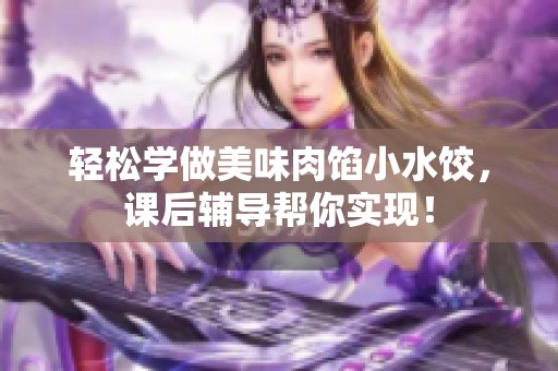 轻松学做美味肉馅小水饺，课后辅导帮你实现！