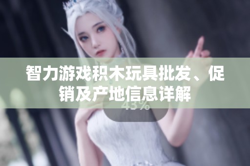 智力游戏积木玩具批发、促销及产地信息详解