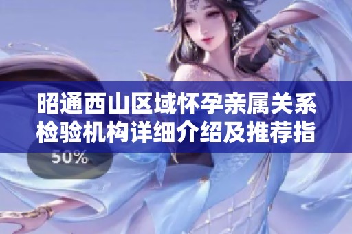 昭通西山区域怀孕亲属关系检验机构详细介绍及推荐指南