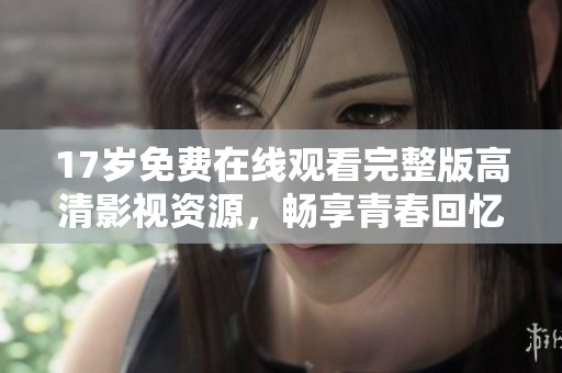 17岁免费在线观看完整版高清影视资源，畅享青春回忆