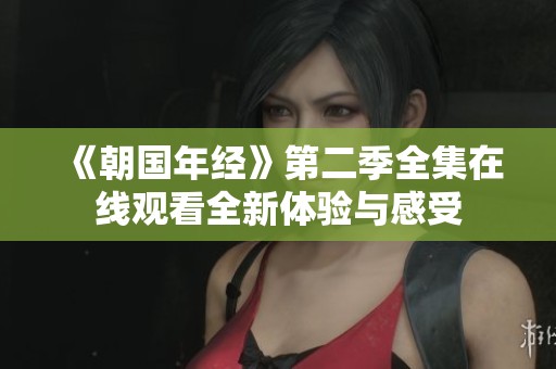 《朝国年经》第二季全集在线观看全新体验与感受