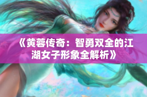《黄蓉传奇：智勇双全的江湖女子形象全解析》
