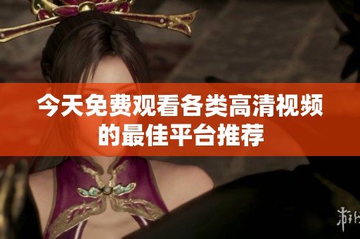 今天免费观看各类高清视频的最佳平台推荐