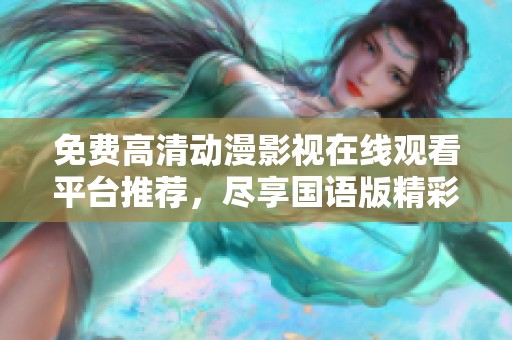 免费高清动漫影视在线观看平台推荐，尽享国语版精彩内容