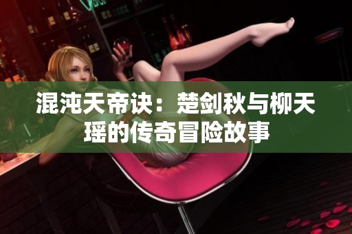 混沌天帝诀：楚剑秋与柳天瑶的传奇冒险故事