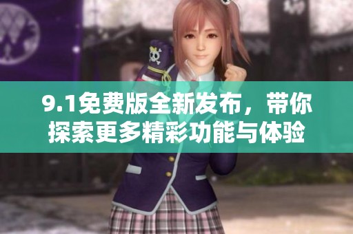 9.1免费版全新发布，带你探索更多精彩功能与体验