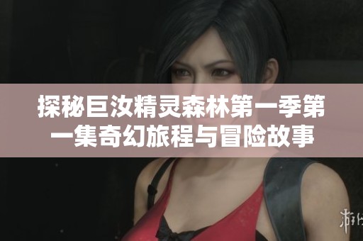 探秘巨汝精灵森林第一季第一集奇幻旅程与冒险故事