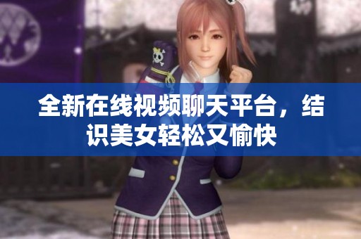 全新在线视频聊天平台，结识美女轻松又愉快