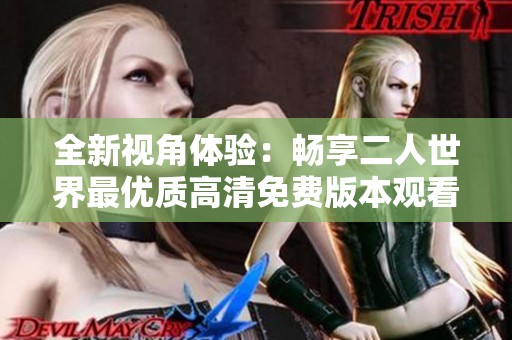 全新视角体验：畅享二人世界最优质高清免费版本观看方式