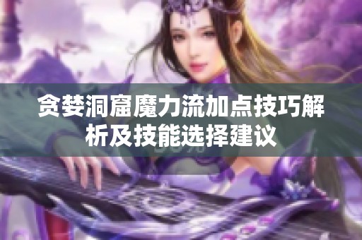 贪婪洞窟魔力流加点技巧解析及技能选择建议