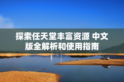 探索任天堂丰富资源 中文版全解析和使用指南