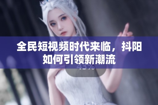 全民短视频时代来临，抖阳如何引领新潮流