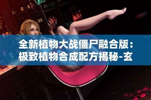 全新植物大战僵尸融合版：极致植物合成配方揭秘-玄钢地刺王指南