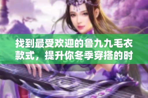 找到最受欢迎的鲁九九毛衣款式，提升你冬季穿搭的时尚气息