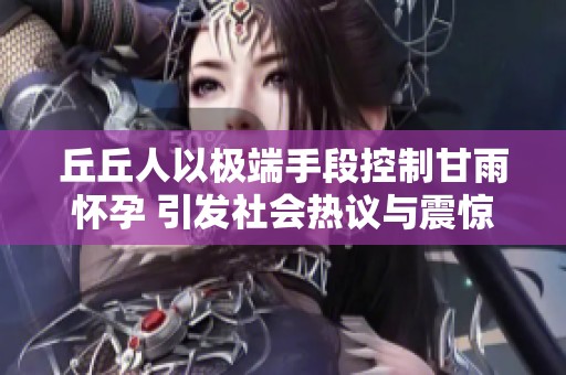 丘丘人以极端手段控制甘雨怀孕 引发社会热议与震惊