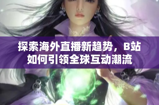 探索海外直播新趋势，B站如何引领全球互动潮流