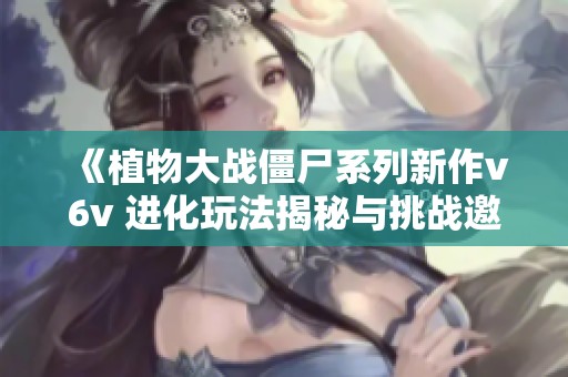 《植物大战僵尸系列新作v6v 进化玩法揭秘与挑战邀请》