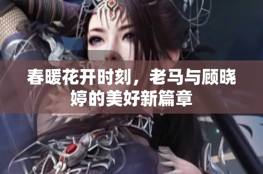 春暖花开时刻，老马与顾晓婷的美好新篇章