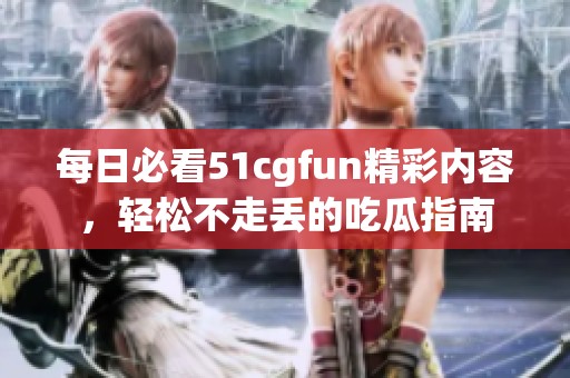 每日必看51cgfun精彩内容，轻松不走丢的吃瓜指南