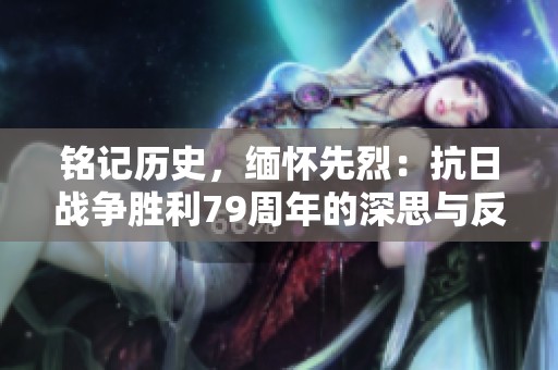 铭记历史，缅怀先烈：抗日战争胜利79周年的深思与反思