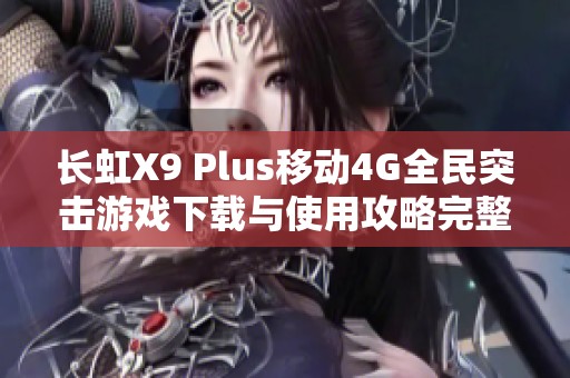 长虹X9 Plus移动4G全民突击游戏下载与使用攻略完整指南