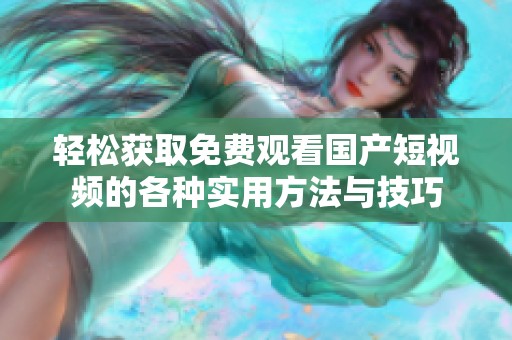 轻松获取免费观看国产短视频的各种实用方法与技巧