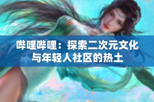 哔哩哔哩：探索二次元文化与年轻人社区的热土