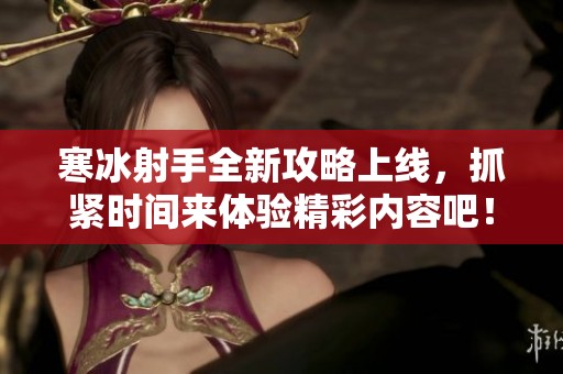 寒冰射手全新攻略上线，抓紧时间来体验精彩内容吧！