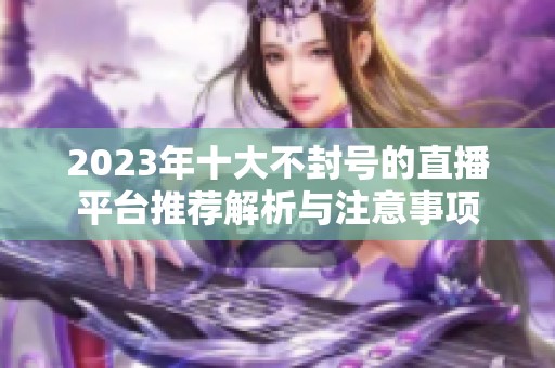 2023年十大不封号的直播平台推荐解析与注意事项