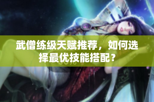 武僧练级天赋推荐，如何选择最优技能搭配？