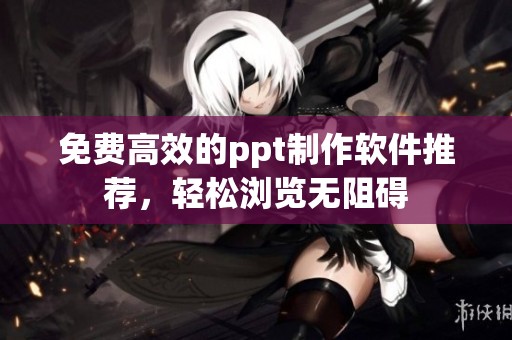 免费高效的ppt制作软件推荐，轻松浏览无阻碍
