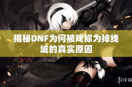 揭秘DNF为何被戏称为掉线城的真实原因
