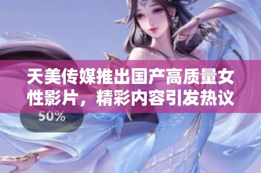 天美传媒推出国产高质量女性影片，精彩内容引发热议