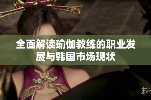 全面解读瑜伽教练的职业发展与韩国市场现状