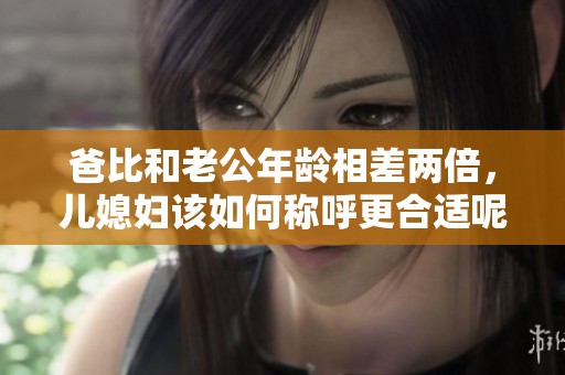 爸比和老公年龄相差两倍，儿媳妇该如何称呼更合适呢