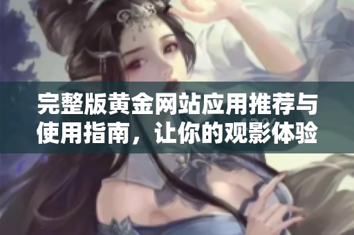 完整版黄金网站应用推荐与使用指南，让你的观影体验更丰富