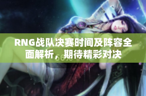 RNG战队决赛时间及阵容全面解析，期待精彩对决