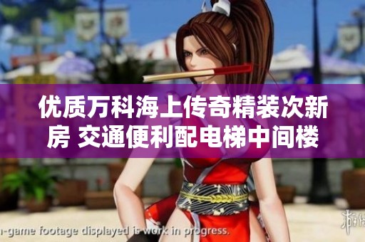优质万科海上传奇精装次新房 交通便利配电梯中间楼层巧选理由