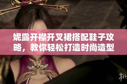 妮露开襟开叉裙搭配鞋子攻略，教你轻松打造时尚造型