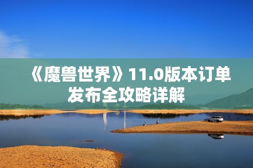《魔兽世界》11.0版本订单发布全攻略详解