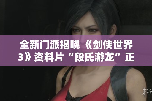全新门派揭晓 《剑侠世界3》资料片“段氏游龙”正式上线！