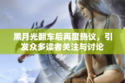 黑月光翻车后再度热议，引发众多读者关注与讨论