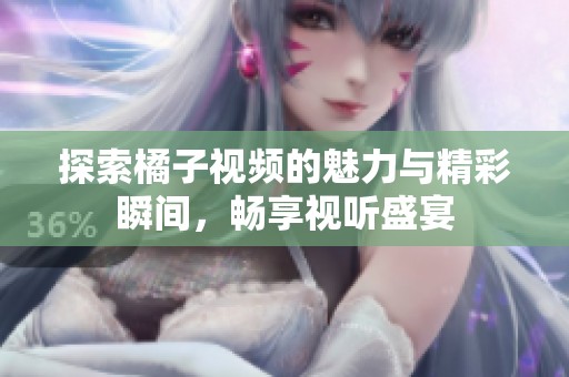 探索橘子视频的魅力与精彩瞬间，畅享视听盛宴
