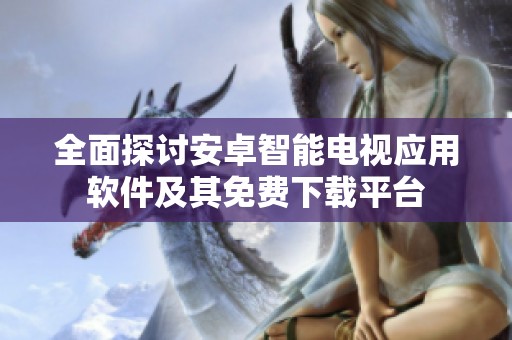 全面探讨安卓智能电视应用软件及其免费下载平台