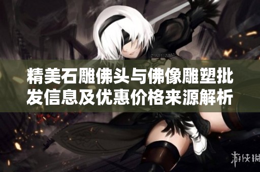 精美石雕佛头与佛像雕塑批发信息及优惠价格来源解析