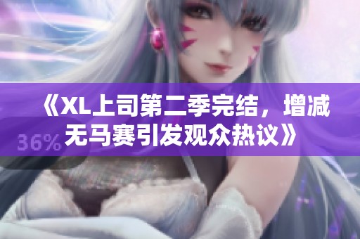 《XL上司第二季完结，增减无马赛引发观众热议》