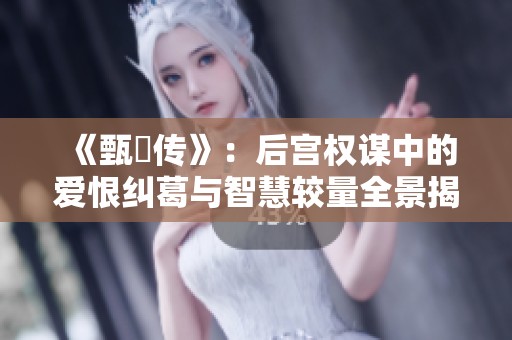 《甄嬛传》：后宫权谋中的爱恨纠葛与智慧较量全景揭示